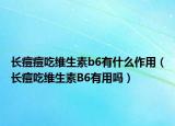 長痘痘吃維生素b6有什么作用（長痘吃維生素B6有用嗎）