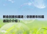 新春創(chuàng)意祝福語(yǔ)（創(chuàng)意新年祝福語(yǔ)簡(jiǎn)介介紹）