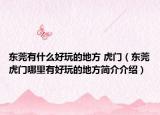 東莞有什么好玩的地方 虎門（東莞虎門哪里有好玩的地方簡介介紹）