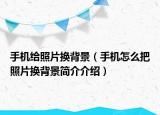 手機(jī)給照片換背景（手機(jī)怎么把照片換背景簡(jiǎn)介介紹）