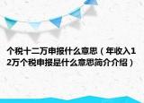個(gè)稅十二萬(wàn)申報(bào)什么意思（年收入12萬(wàn)個(gè)稅申報(bào)是什么意思簡(jiǎn)介介紹）