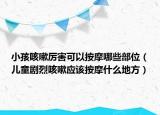 小孩咳嗽厲害可以按摩哪些部位（兒童劇烈咳嗽應(yīng)該按摩什么地方）