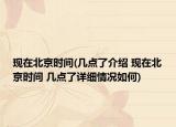 現(xiàn)在北京時(shí)間(幾點(diǎn)了介紹 現(xiàn)在北京時(shí)間 幾點(diǎn)了詳細(xì)情況如何)
