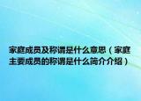 家庭成員及稱謂是什么意思（家庭主要成員的稱謂是什么簡介介紹）