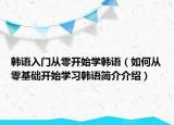 韓語入門從零開始學韓語（如何從零基礎開始學習韓語簡介介紹）