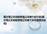 戴爾筆記本和聯(lián)想筆記本哪個好介紹(戴爾筆記本和聯(lián)想筆記本哪個好詳細情況如何)