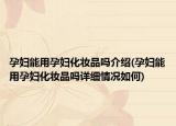 孕婦能用孕婦化妝品嗎介紹(孕婦能用孕婦化妝品嗎詳細情況如何)