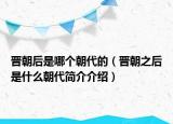 晉朝后是哪個(gè)朝代的（晉朝之后是什么朝代簡介介紹）