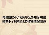 電腦播放不了視頻怎么辦介紹(電腦播放不了視頻怎么辦詳細情況如何)