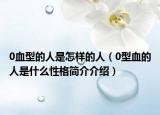 0血型的人是怎樣的人（0型血的人是什么性格簡(jiǎn)介介紹）