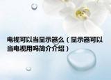 電視可以當顯示器么（顯示器可以當電視用嗎簡介介紹）