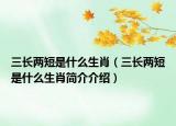 三長(zhǎng)兩短是什么生肖（三長(zhǎng)兩短是什么生肖簡(jiǎn)介介紹）