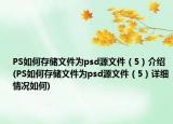 PS如何存儲(chǔ)文件為psd源文件（5）介紹(PS如何存儲(chǔ)文件為psd源文件（5）詳細(xì)情況如何)