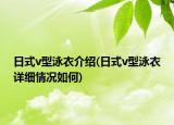 日式v型泳衣介紹(日式v型泳衣詳細情況如何)