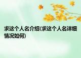 求這個人名介紹(求這個人名詳細情況如何)