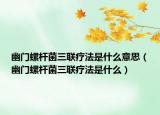 幽門螺桿菌三聯(lián)療法是什么意思（幽門螺桿菌三聯(lián)療法是什么）
