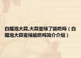 白醋泡大蒜,大蒜變綠了能吃嗎（白醋泡大蒜變綠能吃嗎簡介介紹）