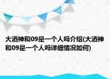大酒神和09是一個(gè)人嗎介紹(大酒神和09是一個(gè)人嗎詳細(xì)情況如何)