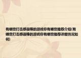 有哪些打擊感很棒的游戲你有哪些推薦介紹(有哪些打擊感很棒的游戲你有哪些推薦詳細情況如何)