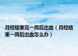 月經(jīng)結束完一周后出血（月經(jīng)結束一周后出血怎么辦）