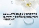 apple110中查詢結(jié)果沒有我的序列號(hào)介紹(apple110中查詢結(jié)果沒有我的序列號(hào)詳細(xì)情況如何)