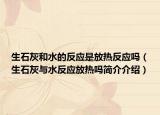 生石灰和水的反應是放熱反應嗎（生石灰與水反應放熱嗎簡介介紹）
