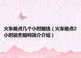 火車晚點(diǎn)幾個(gè)小時(shí)賠錢（火車晚點(diǎn)2小時(shí)能索賠嗎簡(jiǎn)介介紹）
