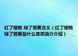 紅了櫻桃 綠了芭蕉含義（紅了櫻桃綠了芭蕉是什么意思簡介介紹）
