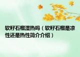 軟籽石榴濕熱嗎（軟籽石榴是涼性還是熱性簡(jiǎn)介介紹）