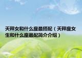 天秤女和什么座最搭配（天秤座女生和什么座最配簡介介紹）