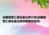 遠(yuǎn)期結(jié)售匯保證金比例介紹(遠(yuǎn)期結(jié)售匯保證金比例詳細(xì)情況如何)
