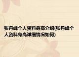張丹峰個人資料身高介紹(張丹峰個人資料身高詳細(xì)情況如何)