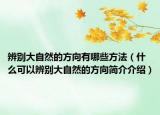 辨別大自然的方向有哪些方法（什么可以辨別大自然的方向簡介介紹）