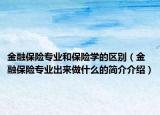 金融保險(xiǎn)專業(yè)和保險(xiǎn)學(xué)的區(qū)別（金融保險(xiǎn)專業(yè)出來(lái)做什么的簡(jiǎn)介介紹）