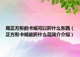 用正方形的卡紙可以折什么東西（正方形卡紙能折什么花簡介介紹）