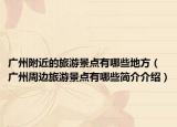 廣州附近的旅游景點(diǎn)有哪些地方（廣州周邊旅游景點(diǎn)有哪些簡介介紹）
