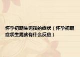 懷孕初期生男孩的癥狀（懷孕初期癥狀生男孩有什么反應(yīng)）