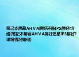筆記本屏幕AHⅤA屏好還是IPS屏好?介紹(筆記本屏幕AHⅤA屏好還是IPS屏好?詳細情況如何)