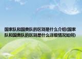 國家隊(duì)和國奧隊(duì)的區(qū)別是什么介紹(國家隊(duì)和國奧隊(duì)的區(qū)別是什么詳細(xì)情況如何)