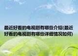 最近好看的電視劇有哪些介紹(最近好看的電視劇有哪些詳細(xì)情況如何)