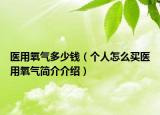 醫(yī)用氧氣多少錢（個(gè)人怎么買醫(yī)用氧氣簡介介紹）