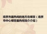 南京市最熱鬧的地方在哪里（南京市中心哪里最熱鬧簡介介紹）