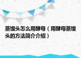 蒸饅頭怎么用酵母（用酵母蒸饅頭的方法簡介介紹）