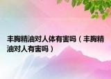 豐胸精油對(duì)人體有害嗎（豐胸精油對(duì)人有害嗎）