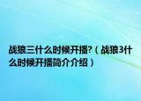 戰(zhàn)狼三什么時(shí)候開(kāi)播?（戰(zhàn)狼3什么時(shí)候開(kāi)播簡(jiǎn)介介紹）
