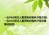 一臺24小時無人售貨機價格多少錢介紹(一臺24小時無人售貨機價格多少錢詳細(xì)情況如何)