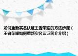 如何重新實(shí)名認(rèn)證王者榮耀的方法步驟（王者榮耀如何重新實(shí)名認(rèn)證簡(jiǎn)介介紹）
