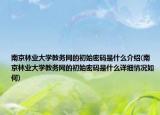 南京林業(yè)大學(xué)教務(wù)網(wǎng)的初始密碼是什么介紹(南京林業(yè)大學(xué)教務(wù)網(wǎng)的初始密碼是什么詳細情況如何)