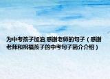 為中考孩子加油,感謝老師的句子（感謝老師和祝福孩子的中考句子簡介介紹）