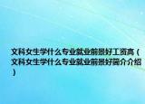 文科女生學(xué)什么專業(yè)就業(yè)前景好工資高（文科女生學(xué)什么專業(yè)就業(yè)前景好簡(jiǎn)介介紹）
